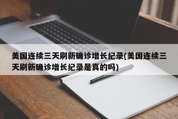 美国连续三天刷新确诊增长纪录(美国连续三天刷新确诊增长纪录是真的吗)