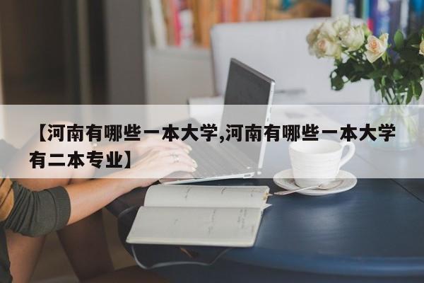 【河南有哪些一本大学,河南有哪些一本大学有二本专业】