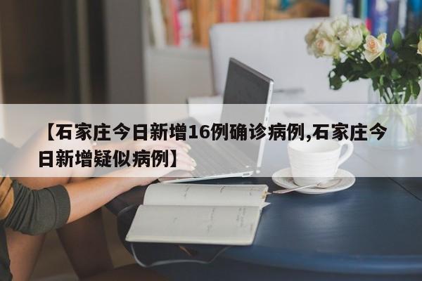 【石家庄今日新增16例确诊病例,石家庄今日新增疑似病例】