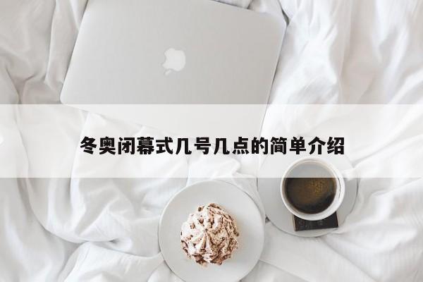 冬奥闭幕式几号几点的简单介绍