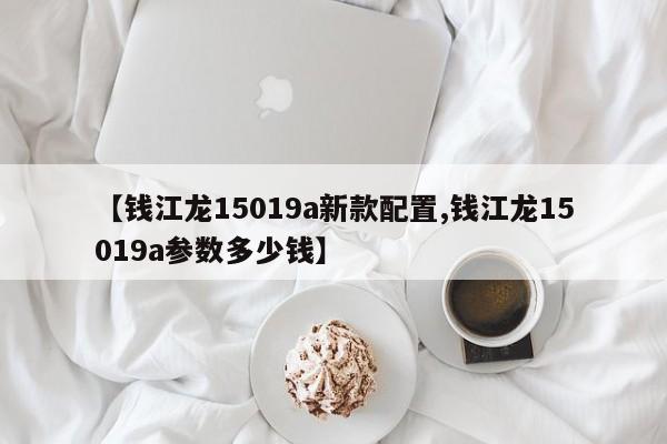 【钱江龙15019a新款配置,钱江龙15019a参数多少钱】