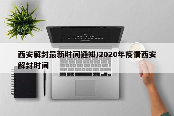 西安解封最新时间通知/2020年疫情西安解封时间