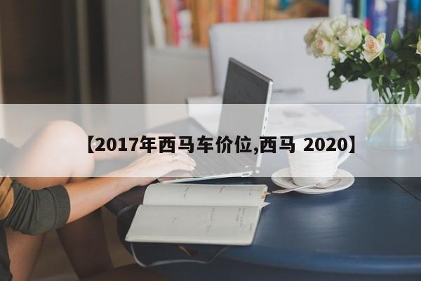 【2017年西马车价位,西马 2020】