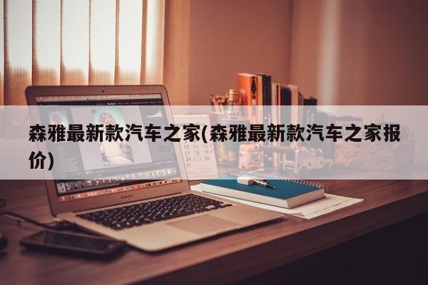 森雅最新款汽车之家(森雅最新款汽车之家报价)