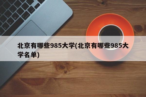 北京有哪些985大学(北京有哪些985大学名单)