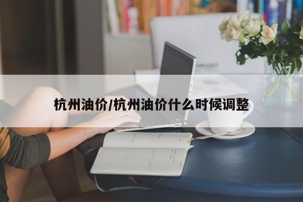 杭州油价/杭州油价什么时候调整