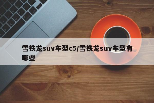 雪铁龙suv车型c5/雪铁龙suv车型有哪些