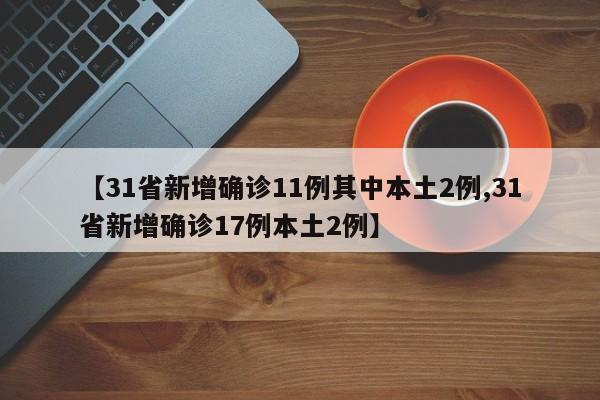 【31省新增确诊11例其中本土2例,31省新增确诊17例本土2例】