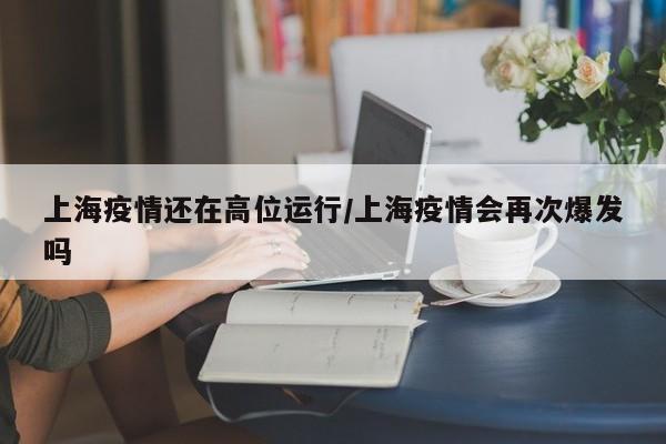 上海疫情还在高位运行/上海疫情会再次爆发吗