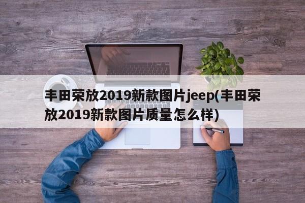 丰田荣放2019新款图片jeep(丰田荣放2019新款图片质量怎么样)