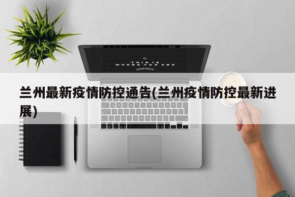 兰州最新疫情防控通告(兰州疫情防控最新进展)