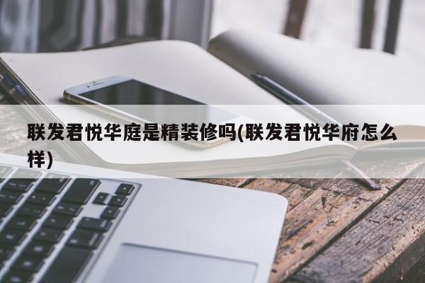 联发君悦华庭是精装修吗(联发君悦华府怎么样)