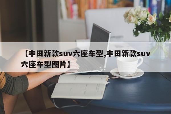 【丰田新款suv六座车型,丰田新款suv六座车型图片】