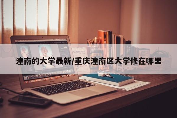 潼南的大学最新/重庆潼南区大学修在哪里