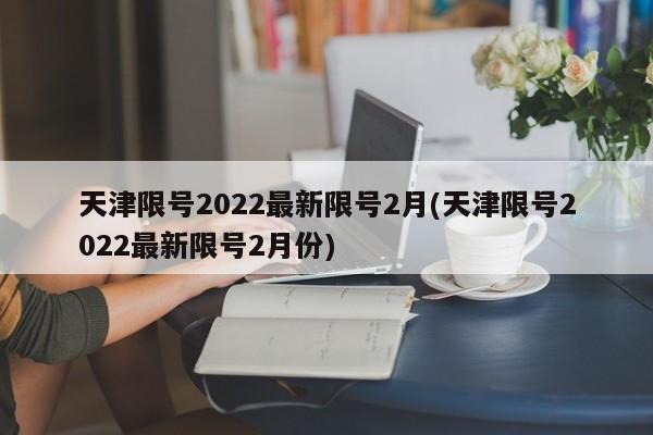 天津限号2022最新限号2月(天津限号2022最新限号2月份)