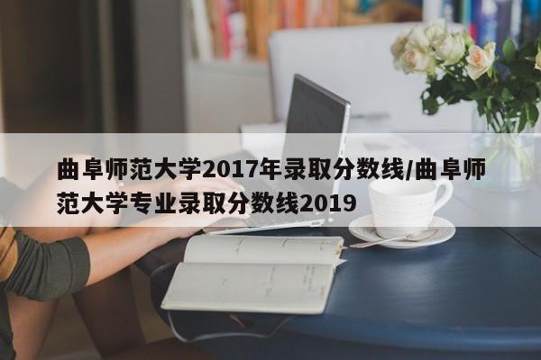 曲阜师范大学2017年录取分数线/曲阜师范大学专业录取分数线2019