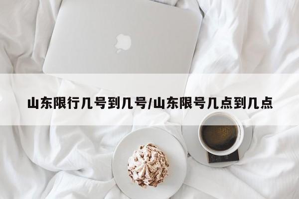 山东限行几号到几号/山东限号几点到几点