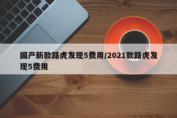 国产新款路虎发现5费用/2021款路虎发现5费用