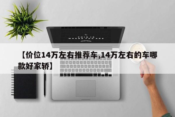 【价位14万左右推荐车,14万左右的车哪款好家轿】