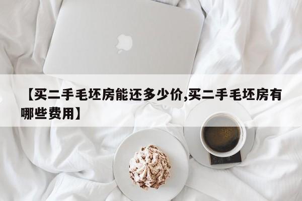 【买二手毛坯房能还多少价,买二手毛坯房有哪些费用】