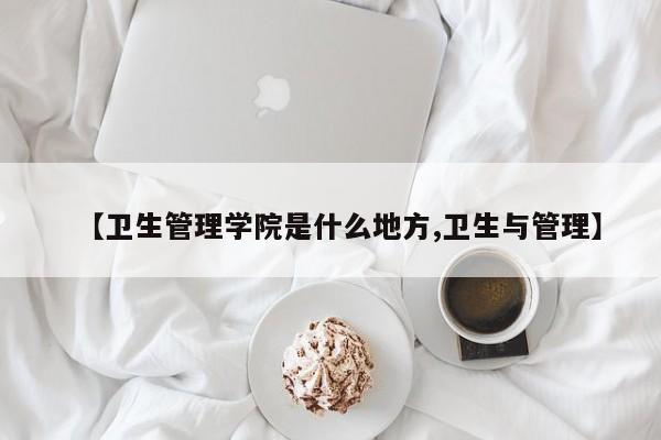 【卫生管理学院是什么地方,卫生与管理】