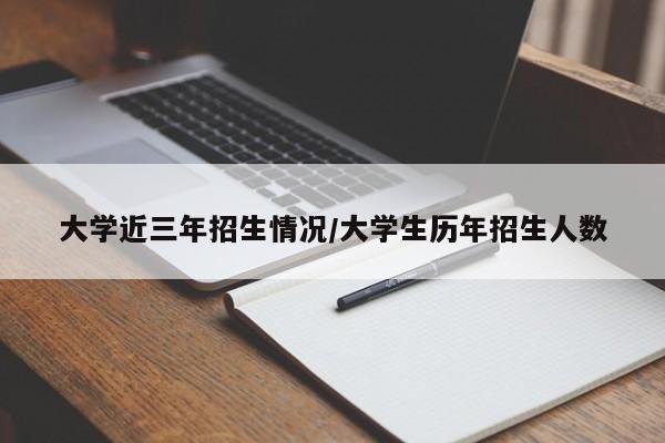 大学近三年招生情况/大学生历年招生人数