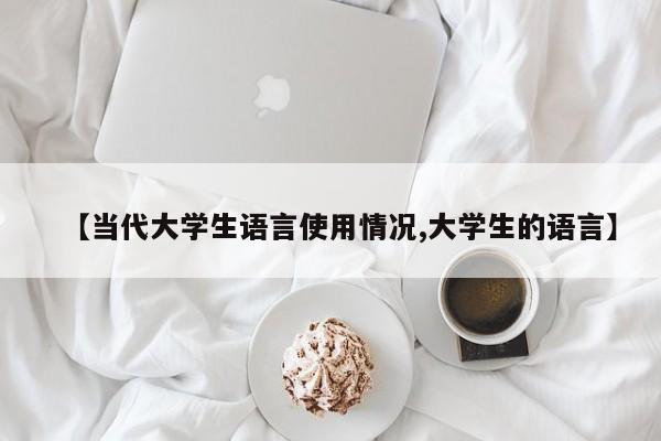 【当代大学生语言使用情况,大学生的语言】