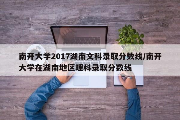 南开大学2017湖南文科录取分数线/南开大学在湖南地区理科录取分数线