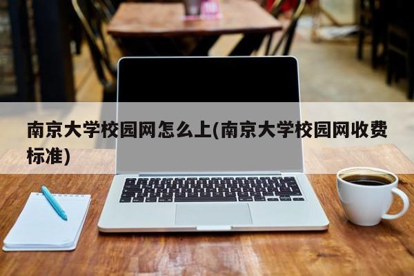 南京大学校园网怎么上(南京大学校园网收费标准)