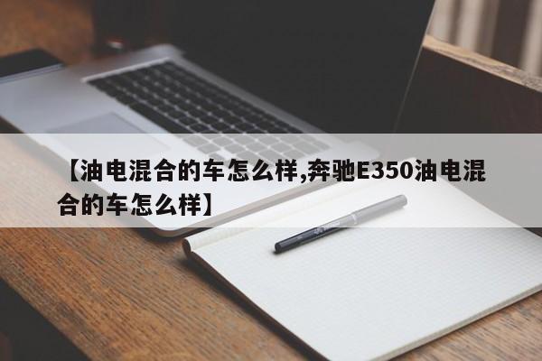 【油电混合的车怎么样,奔驰E350油电混合的车怎么样】