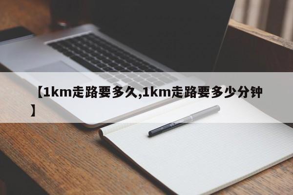 【1km走路要多久,1km走路要多少分钟】