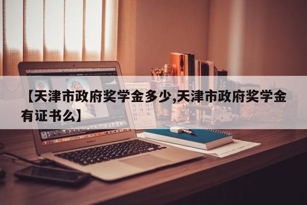 【天津市政府奖学金多少,天津市政府奖学金有证书么】