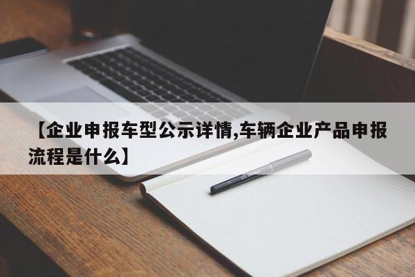 【企业申报车型公示详情,车辆企业产品申报流程是什么】