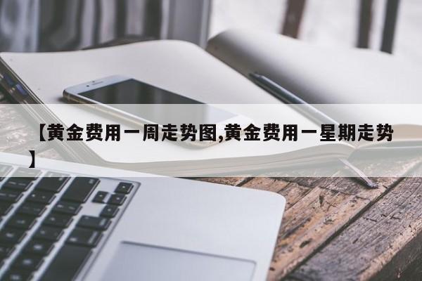 【黄金费用一周走势图,黄金费用一星期走势】