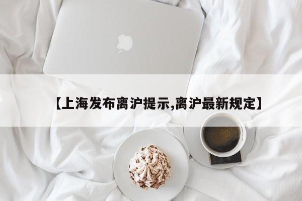 【上海发布离沪提示,离沪最新规定】