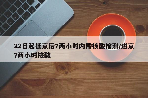 22日起抵京后7两小时内需核酸检测/进京7两小时核酸