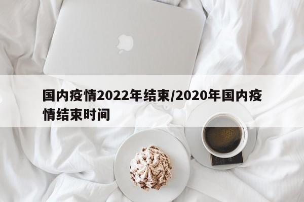 国内疫情2022年结束/2020年国内疫情结束时间