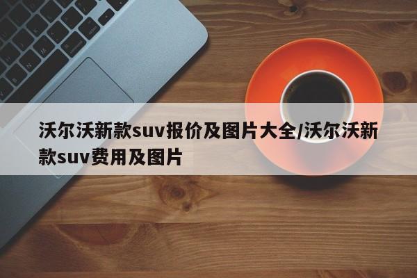 沃尔沃新款suv报价及图片大全/沃尔沃新款suv费用及图片