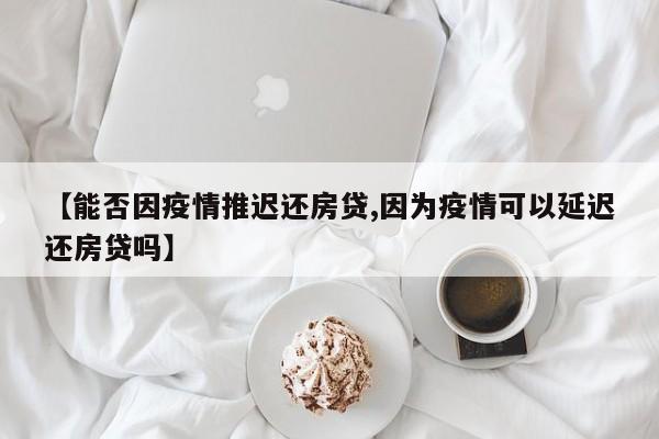 【能否因疫情推迟还房贷,因为疫情可以延迟还房贷吗】