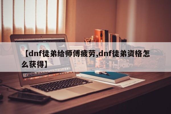 【dnf徒弟给师傅疲劳,dnf徒弟资格怎么获得】