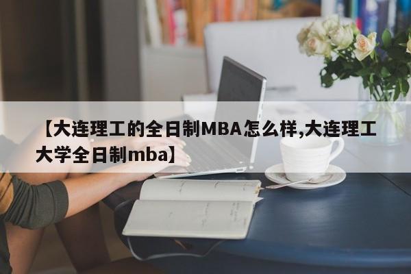 【大连理工的全日制MBA怎么样,大连理工大学全日制mba】