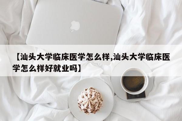 【汕头大学临床医学怎么样,汕头大学临床医学怎么样好就业吗】