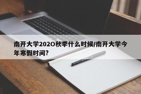 南开大学202O秋季什么时候/南开大学今年寒假时间?