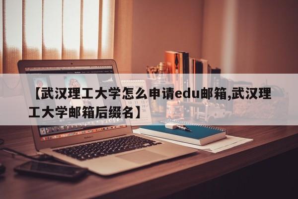 【武汉理工大学怎么申请edu邮箱,武汉理工大学邮箱后缀名】