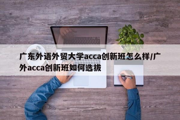 广东外语外贸大学acca创新班怎么样/广外acca创新班如何选拔