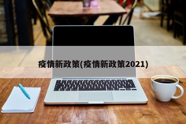 疫情新政策(疫情新政策2021)