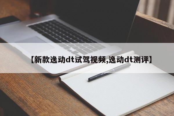 【新款逸动dt试驾视频,逸动dt测评】