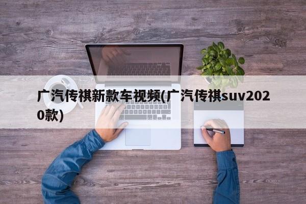 广汽传祺新款车视频(广汽传祺suv2020款)