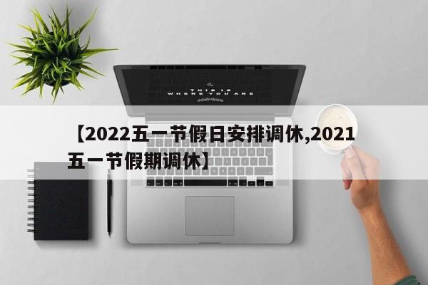 【2022五一节假日安排调休,2021 五一节假期调休】