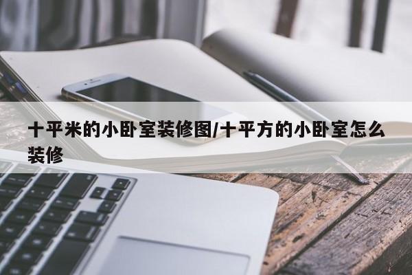 十平米的小卧室装修图/十平方的小卧室怎么装修